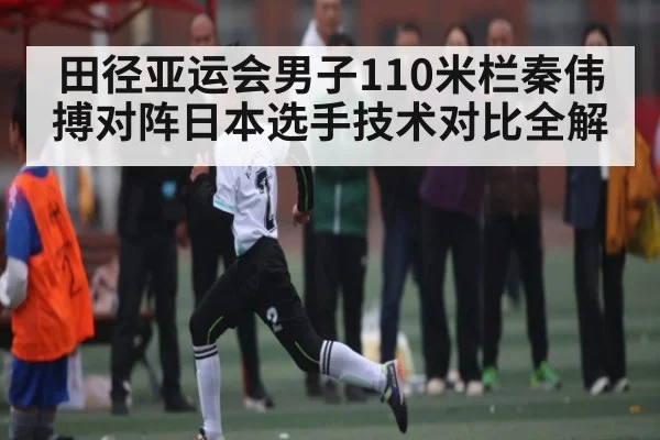 田径亚运会男子110米栏秦伟搏对阵日本选手技术对比全解