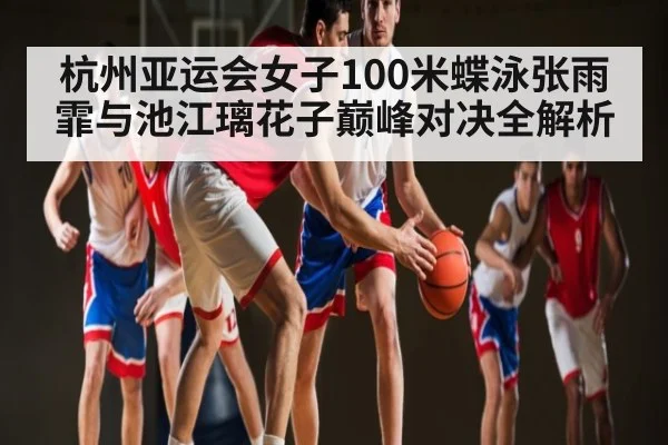 杭州亚运会女子100米蝶泳张雨霏与池江璃花子巅峰对决全解析