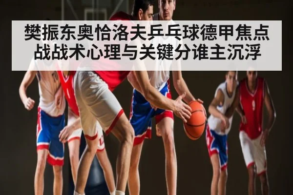 樊振东奥恰洛夫乒乓球德甲焦点战战术心理与关键分谁主沉浮