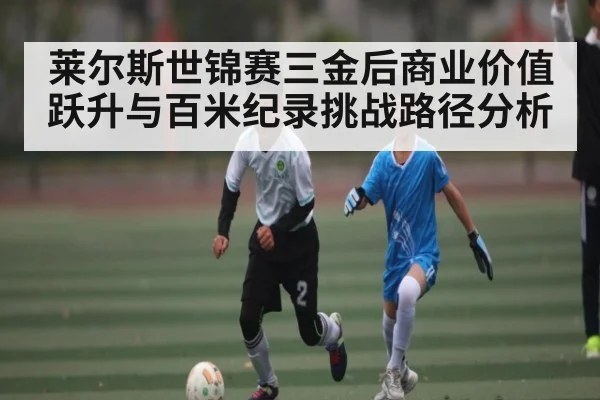 莱尔斯世锦赛三金后商业价值跃升与百米纪录挑战路径分析