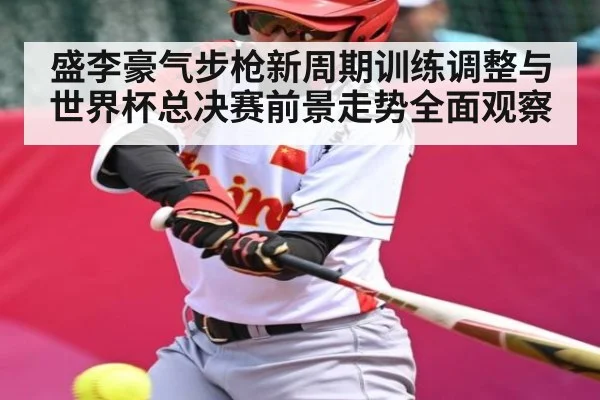 盛李豪气步枪新周期训练调整与世界杯总决赛前景走势全面观察
